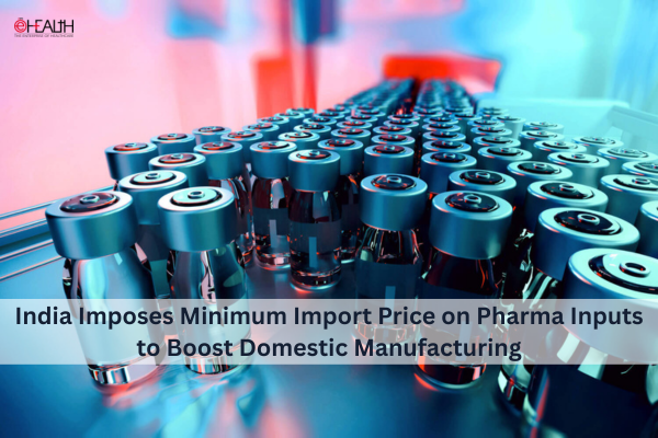 India Introduces Minimum Import Price on Key Pharma Inputs to Strengthen Domestic Manufacturing